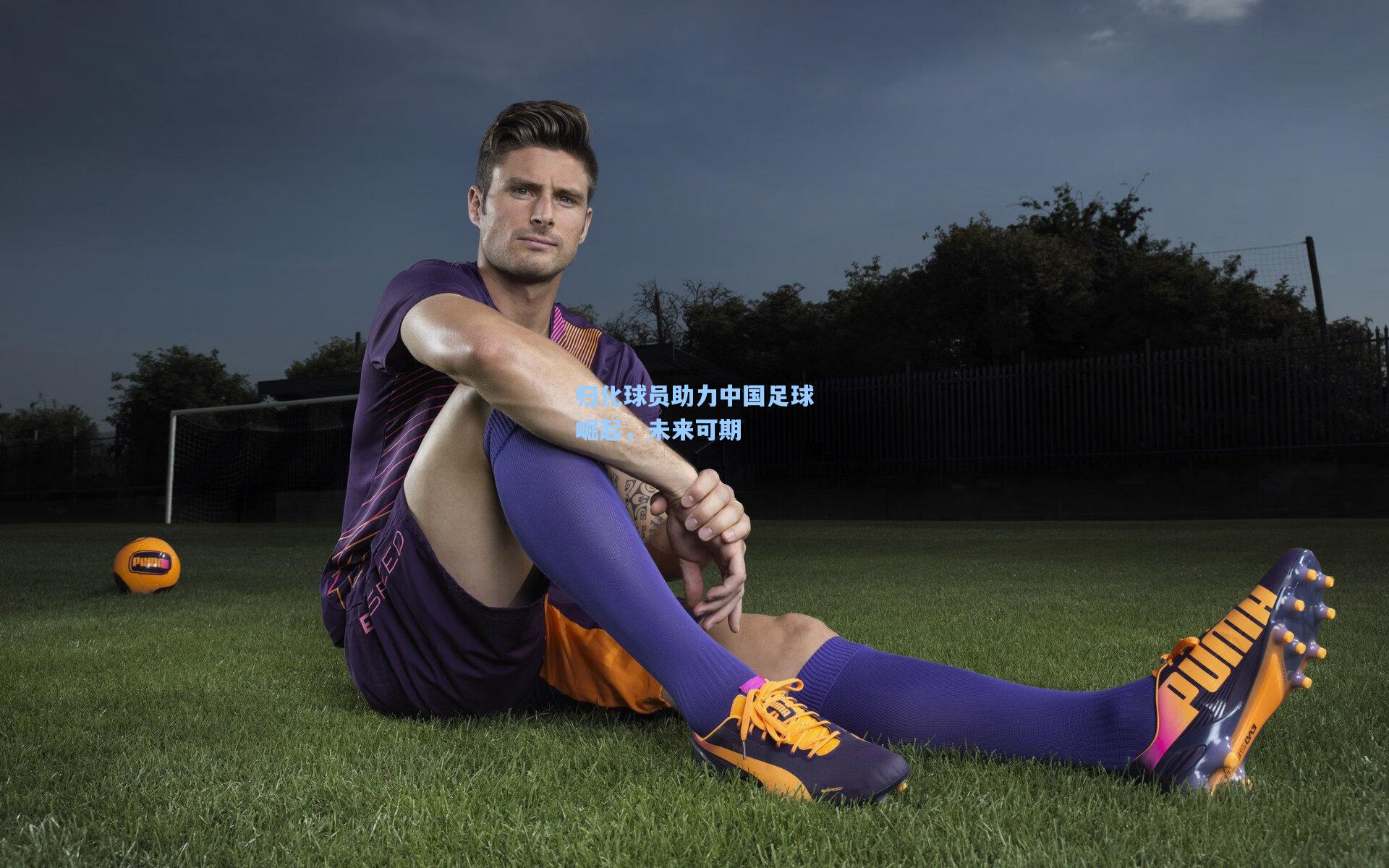 归化球员助力中国足球崛起，未来可期