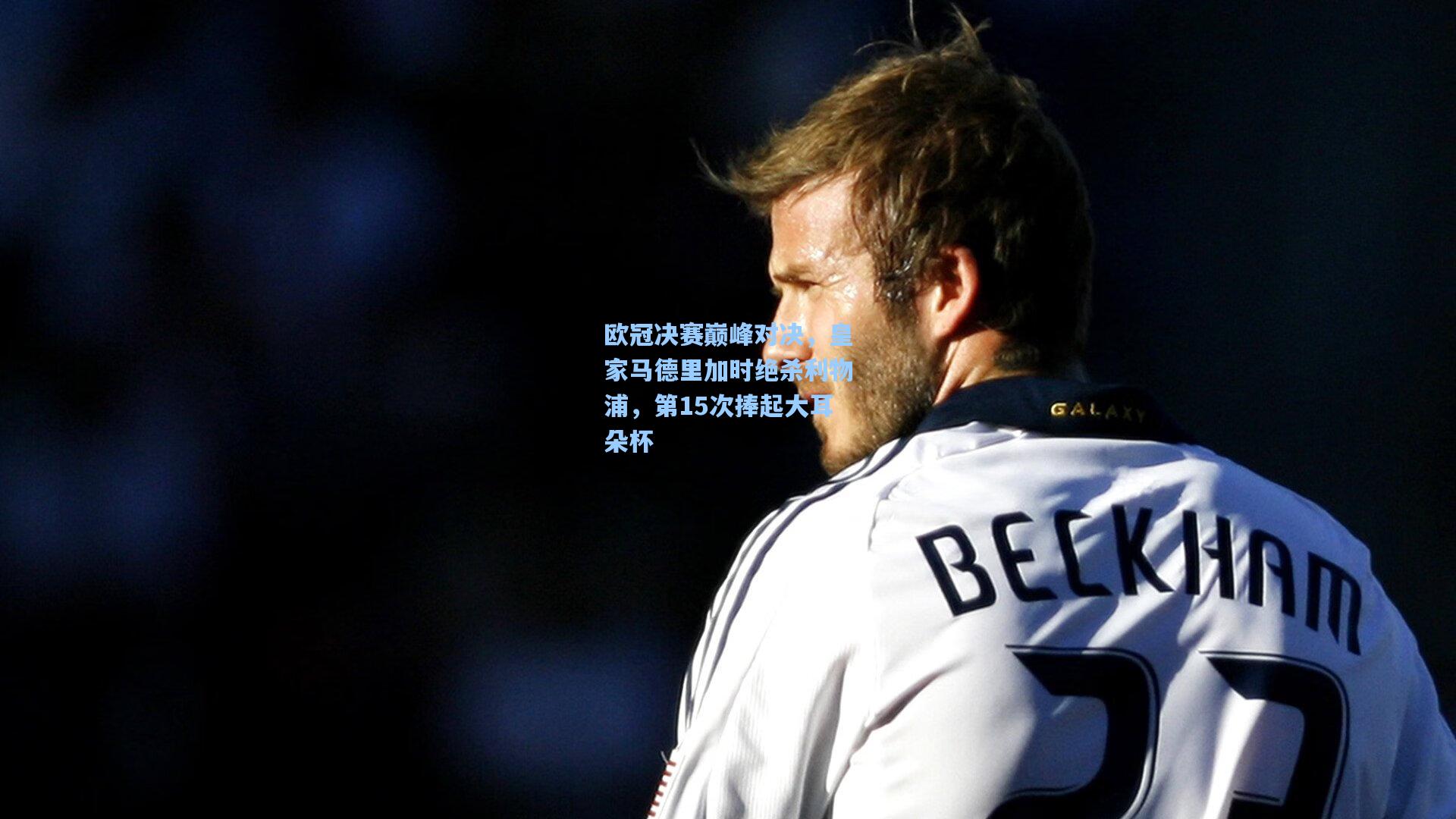 欧冠决赛巅峰对决，皇家马德里加时绝杀利物浦，第15次捧起大耳朵杯