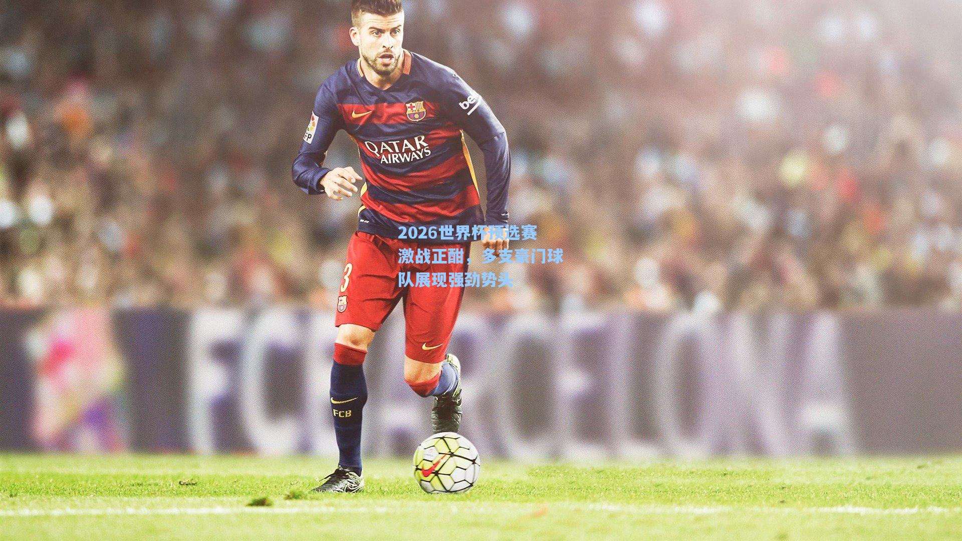 2026世界杯预选赛激战正酣，多支豪门球队展现强劲势头