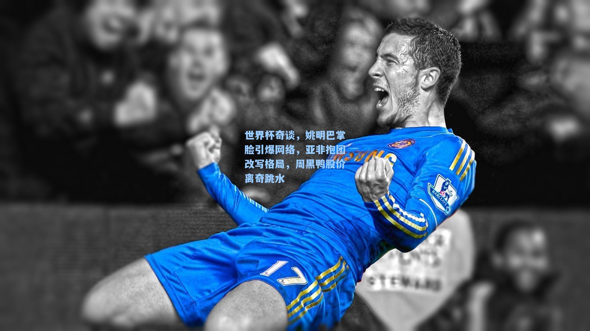 世界杯奇谈,姚明巴掌脸引爆网络,亚非抱团改写格局,周黑鸭股价离奇跳水