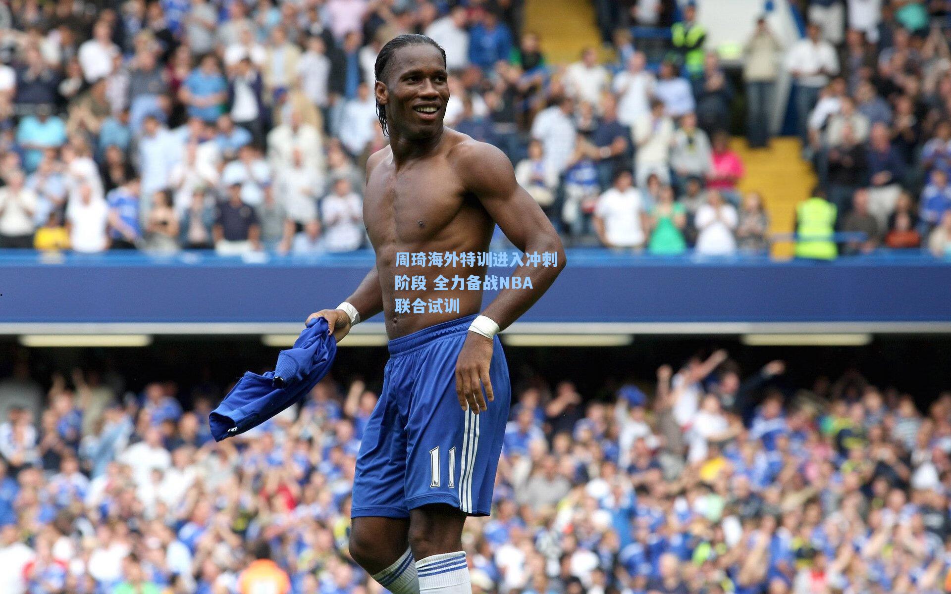 周琦海外特训进入冲刺阶段 全力备战NBA联合试训